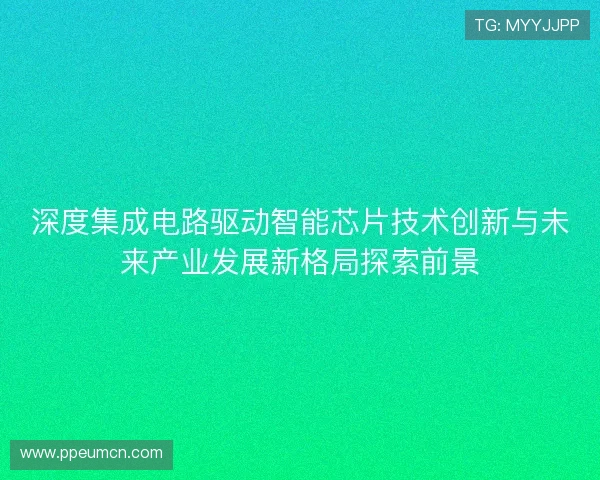 深度集成电路驱动智能芯片技术创新与未来产业发展新格局探索前景